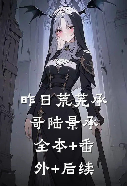 昨日荒芜承哥陆景承全本+番外+后续