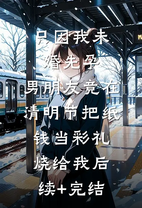 只因我未婚先孕，男朋友竟在清明节把纸钱当彩礼烧给我后续+完结