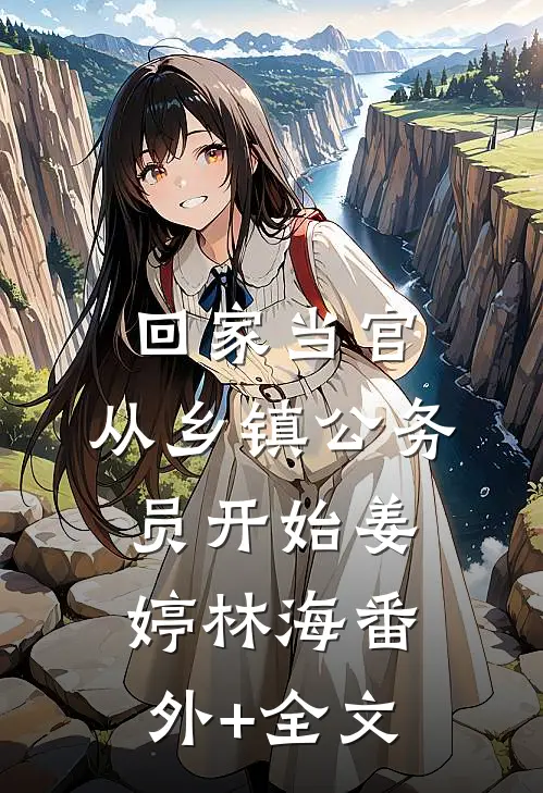 回家当官：从乡镇公务员开始姜婷林海(番外)+(全文)