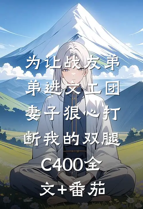 为让战友弟弟进文工团，妻子狠心打断我的双腿C400全文+番茄