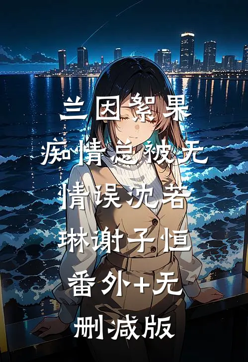 兰因絮果，痴情总被无情误沈若琳谢子恒:番外+无删减版