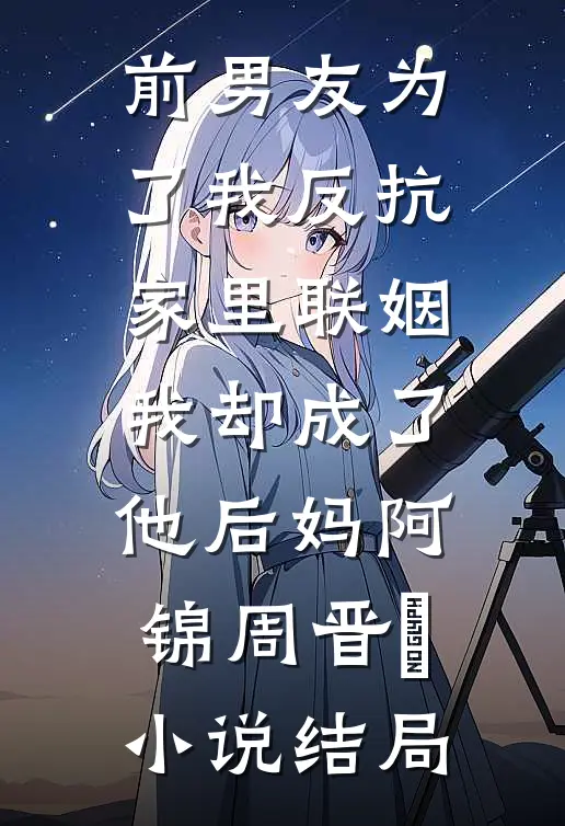 前男友为了我反抗家里联姻，我却成了他后妈阿锦周晋瑄小说结局