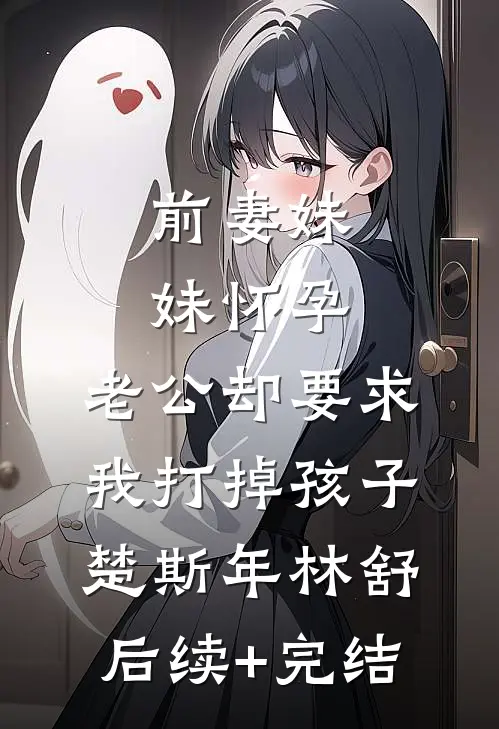 前妻妹妹怀孕，老公却要求我打掉孩子楚斯年林舒后续+完结