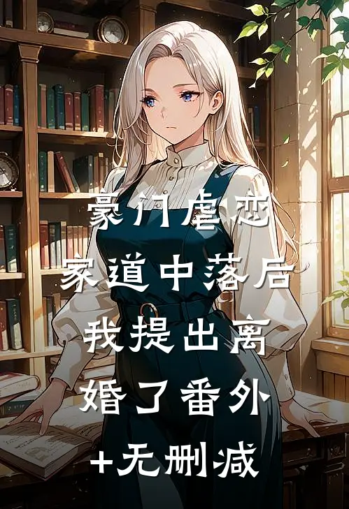 豪门虐恋：家道中落后我提出离婚了番外+无删减