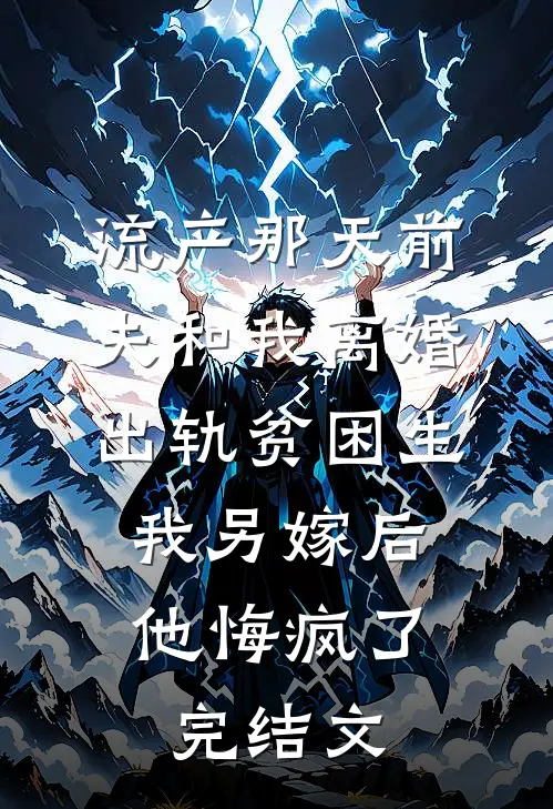 流产那天前夫和我离婚出轨贫困生，我另嫁后他悔疯了完结文