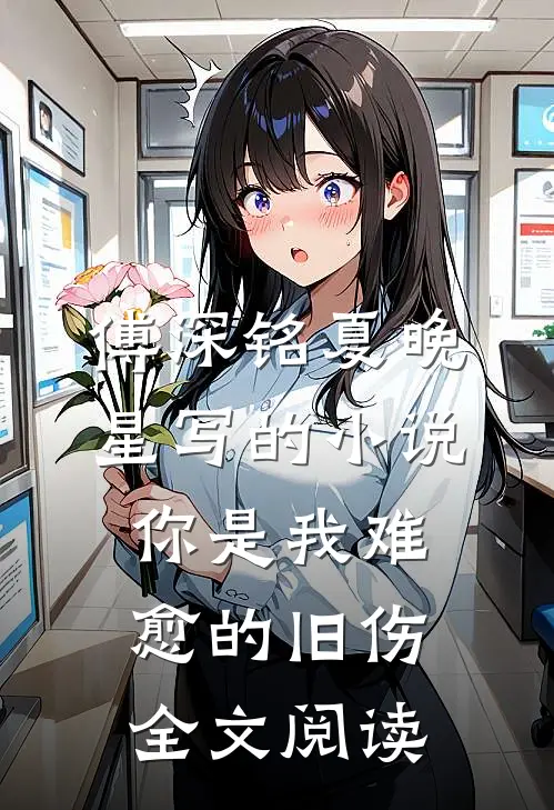 傅深铭夏晚星写的小说你是我难愈的旧伤全文阅读