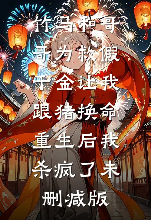 竹马和哥哥为救假千金让我跟猪换命，重生后我杀疯了未删减版