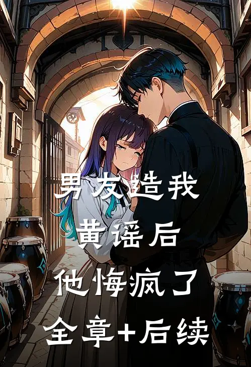 男友造我黄谣后，他悔疯了:全章+后续