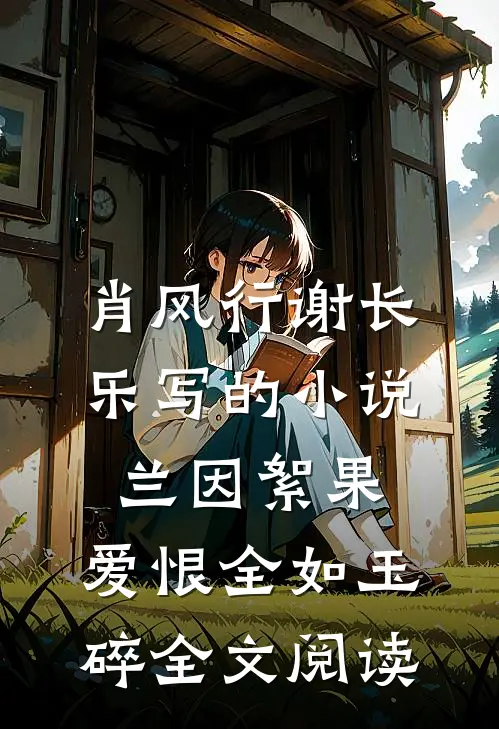 肖风行谢长乐写的小说兰因絮果，爱恨全如玉碎全文阅读
