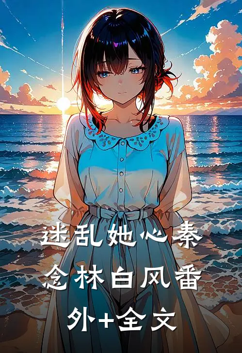 迷乱她心秦念林白风(番外)+(全文)