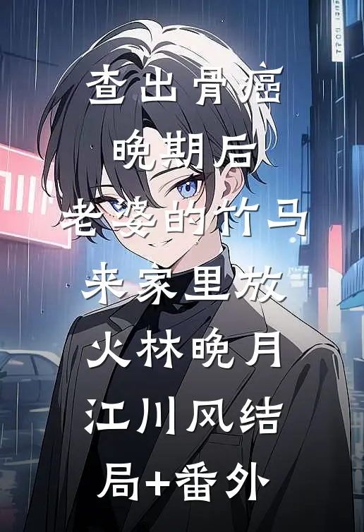 查出骨癌晚期后，老婆的竹马来家里放火林晚月江川风结局+番外
