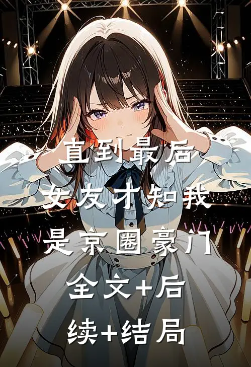 直到最后，女友才知我是京圈豪门全文+后续+结局