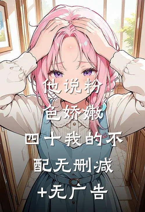 他说粉色娇嫩，四十我的不配无删减+无广告