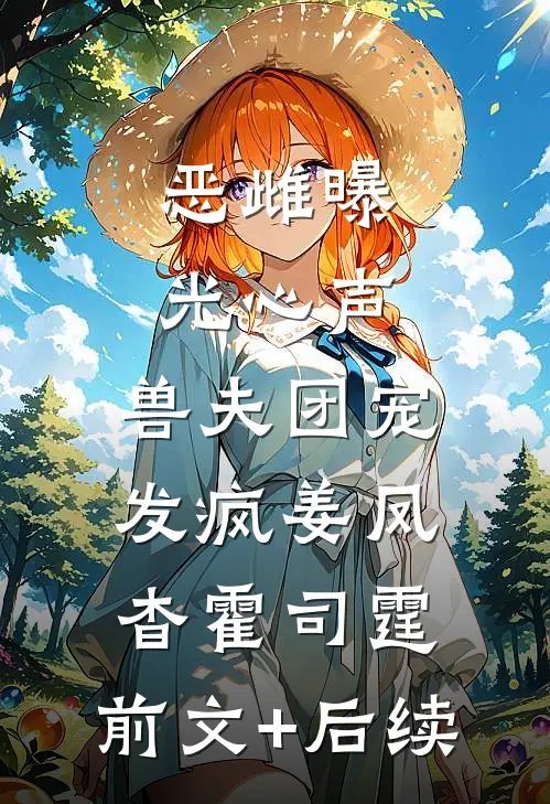 恶雌曝光心声，兽夫团宠发疯姜凤杳霍司霆:前文+后续