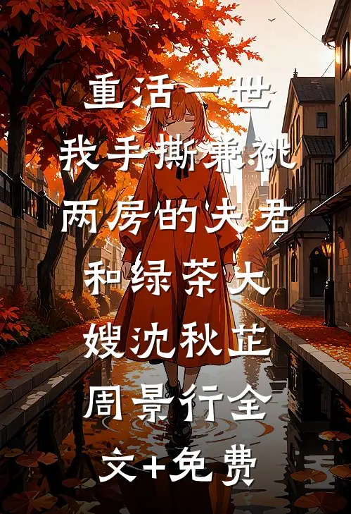 重活一世，我手撕兼祧两房的夫君和绿茶大嫂沈秋芷周景行全文+免费
