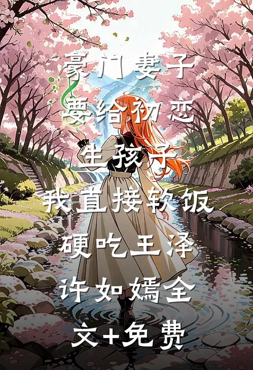 豪门妻子要给初恋生孩子，我直接软饭硬吃王泽许如嫣全文+免费