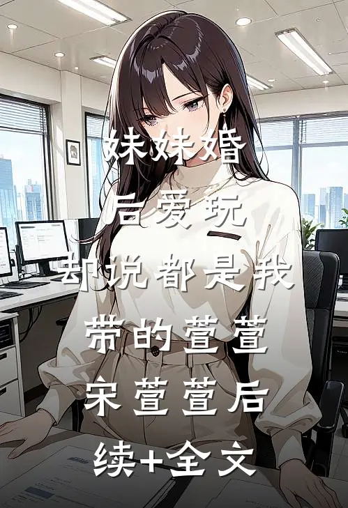 妹妹婚后爱玩，却说都是我带的萱萱宋萱萱后续+全文