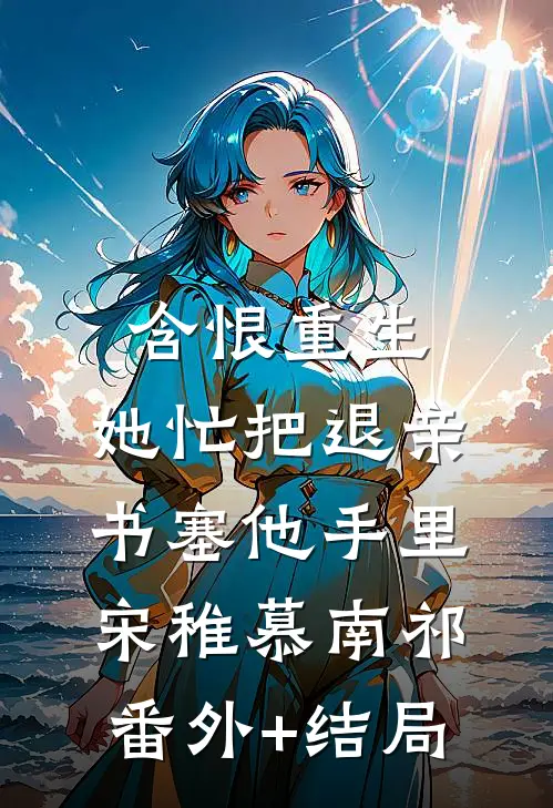 含恨重生，她忙把退亲书塞他手里宋稚慕南祁(番外)+(结局)