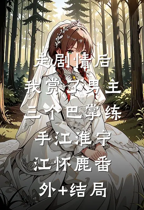 走剧情后，我赏了男主三个巴掌练手江淮宁江怀鹿(番外)+(结局)