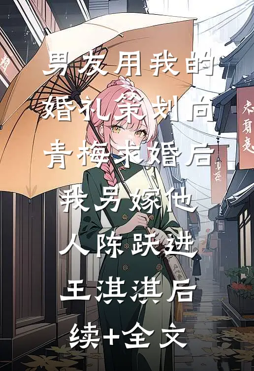 男友用我的婚礼策划向青梅求婚后，我另嫁他人陈跃进王淇淇后续+全文