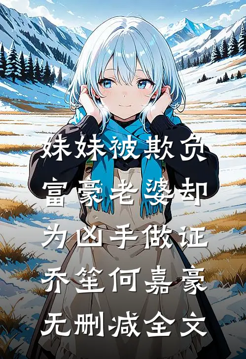 妹妹被欺负，富豪老婆却为凶手做证乔笙何嘉豪无删减全文