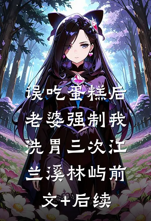 误吃蛋糕后，老婆强制我洗胃三次江兰溪林屿前文+后续