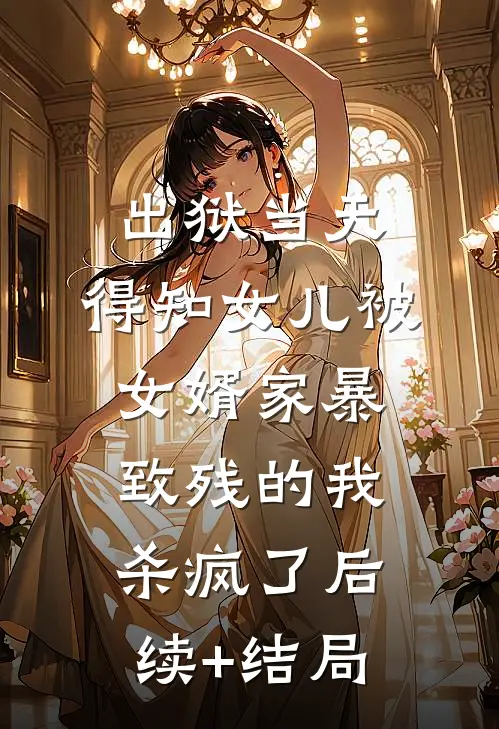 出狱当天，得知女儿被女婿家暴致残的我杀疯了后续+结局