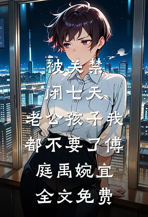 被关禁闭七天，老公孩子我都不要了傅庭禹婉宜全文免费