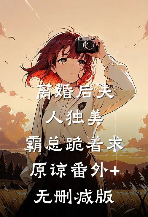 离婚后夫人独美，霸总跪着求原谅番外+无删减版