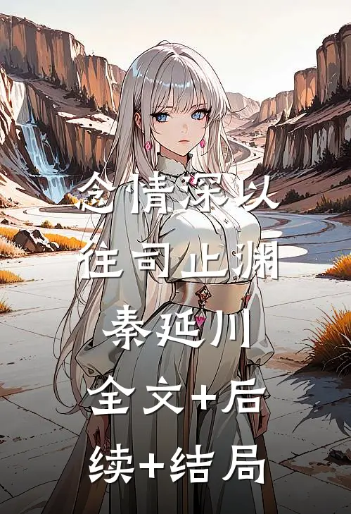 念情深以往司止渊秦延川:全文+后续+结局