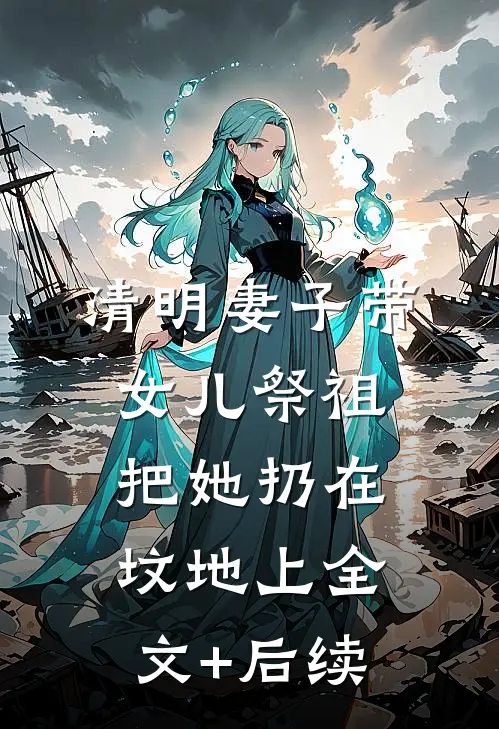 清明妻子带女儿祭祖，把她扔在坟地上全文+后续