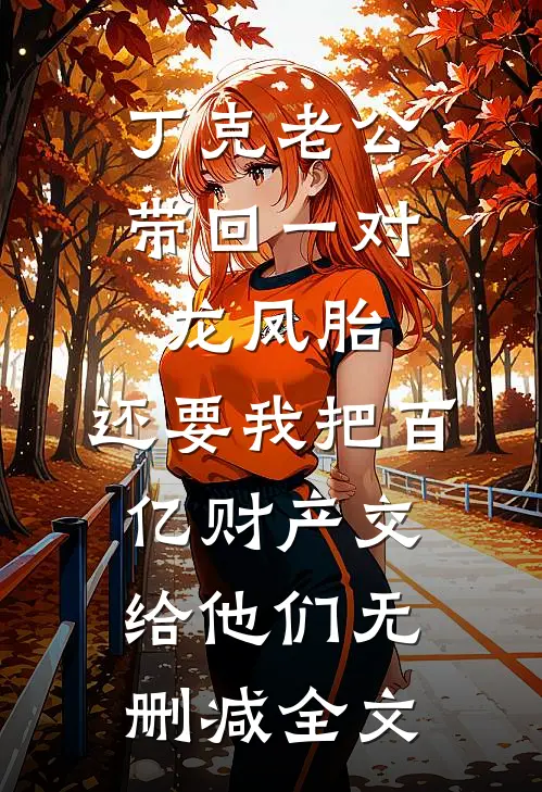 丁克老公带回一对龙凤胎，还要我把百亿财产交给他们无删减全文