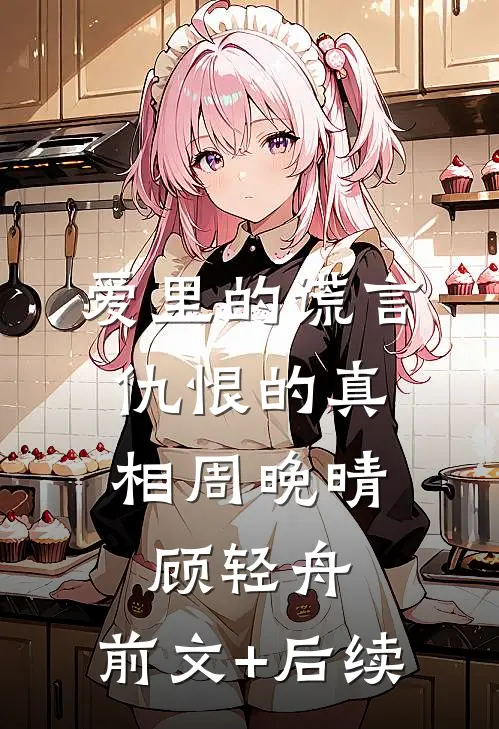 爱里的谎言，仇恨的真相周晚晴顾轻舟:前文+后续