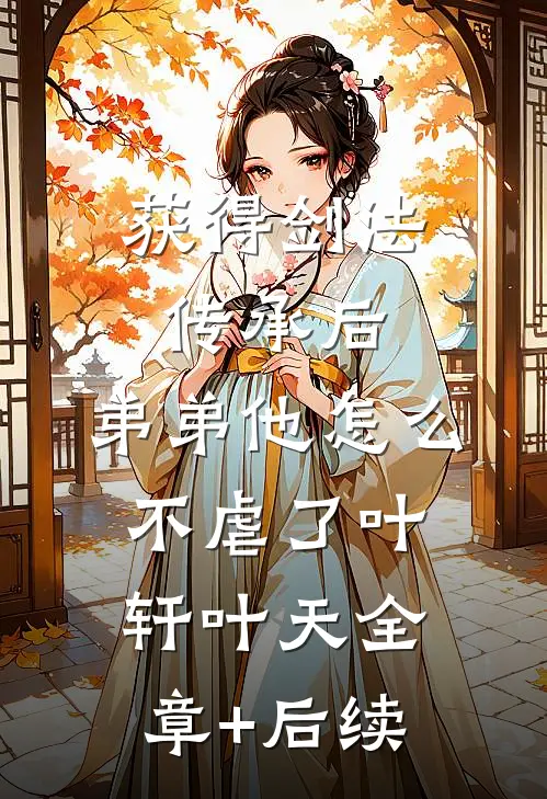 获得剑法传承后，弟弟他怎么不虐了叶轩叶天全章+后续