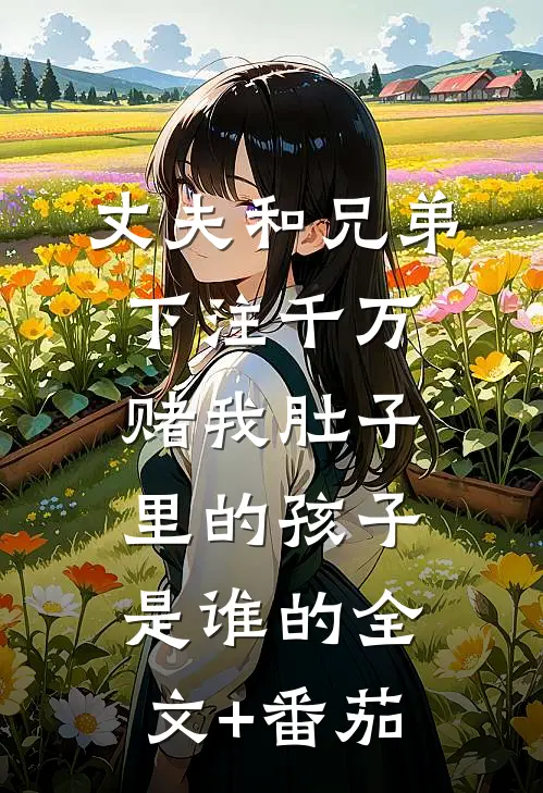 丈夫和兄弟下注千万，赌我肚子里的孩子是谁的全文+番茄