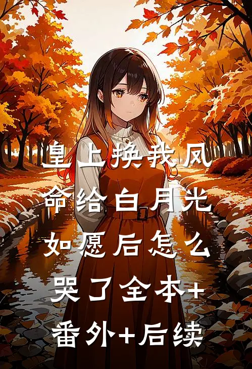 皇上换我凤命给白月光，如愿后怎么哭了全本+番外+后续