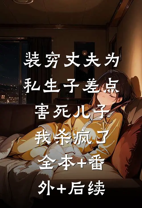 装穷丈夫为私生子差点害死儿子，我杀疯了全本+番外+后续