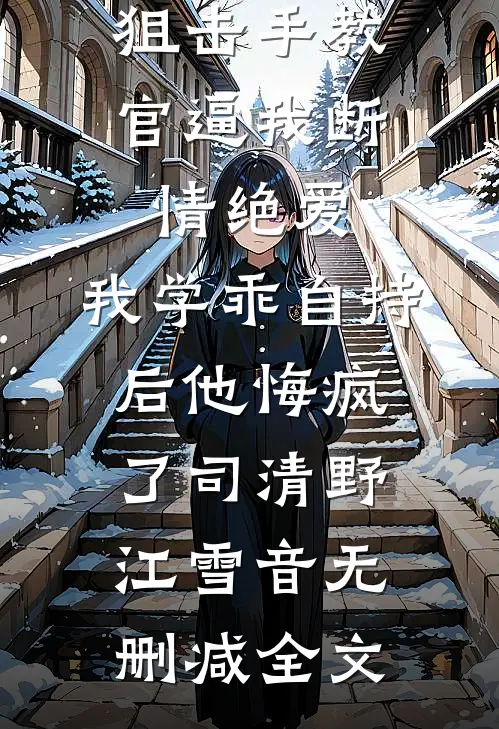 狙击手教官逼我断情绝爱，我学乖自持后他悔疯了司清野江雪音无删减全文