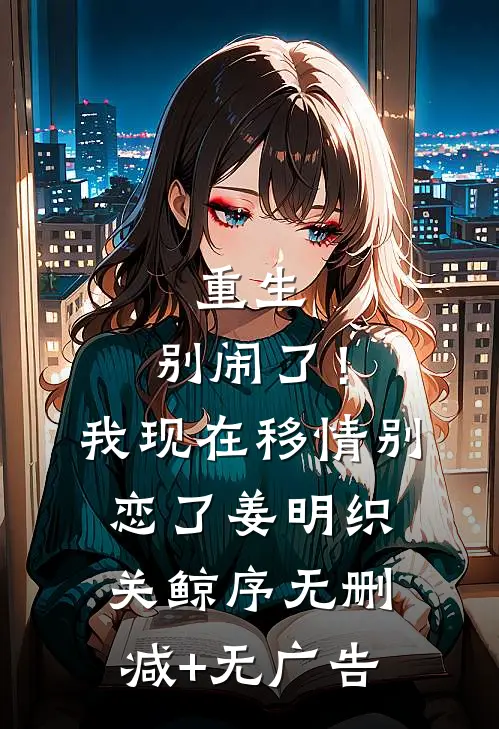 重生：别闹了！我现在移情别恋了姜明织关鲸序无删减+无广告