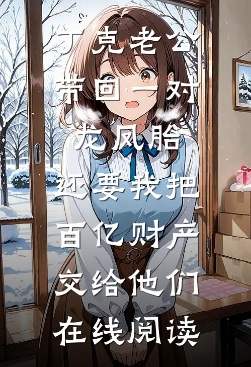 丁克老公带回一对龙凤胎，还要我把百亿财产交给他们在线阅读