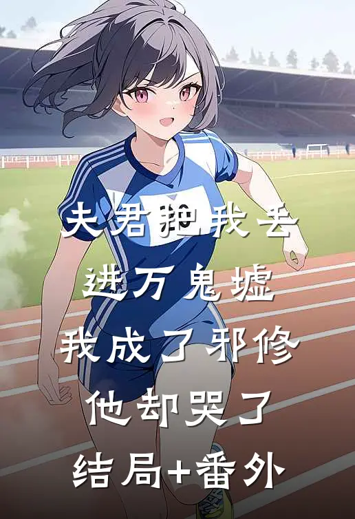 夫君把我丢进万鬼墟，我成了邪修他却哭了:结局+番外