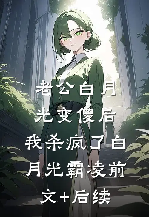 老公白月光变傻后，我杀疯了白月光霸凌前文+后续