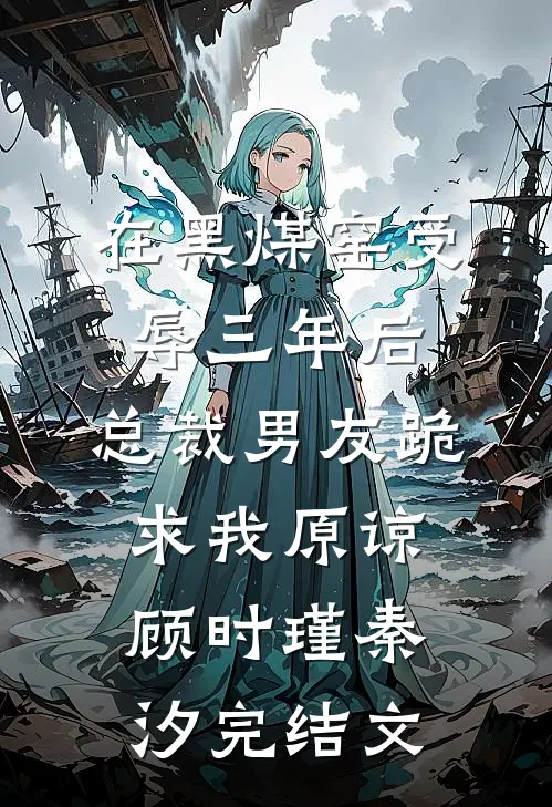 在黑煤窑受辱三年后，总裁男友跪求我原谅顾时瑾秦汐完结文