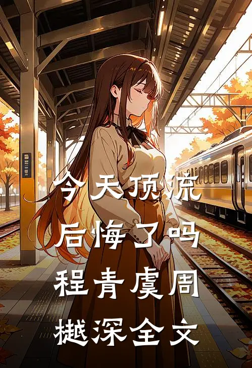 今天顶流后悔了吗程青虞周樾深全文