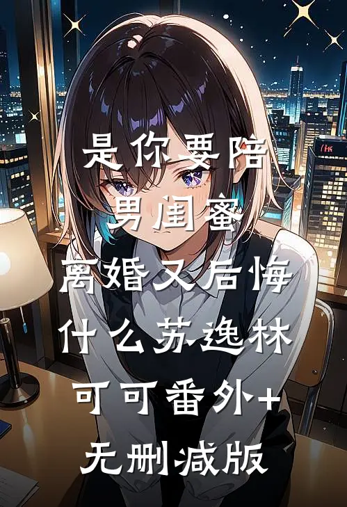 是你要陪男闺蜜，离婚又后悔什么苏逸林可可番外+无删减版