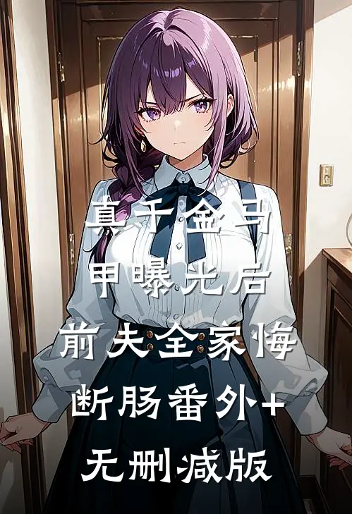 真千金马甲曝光后，前夫全家悔断肠番外+无删减版