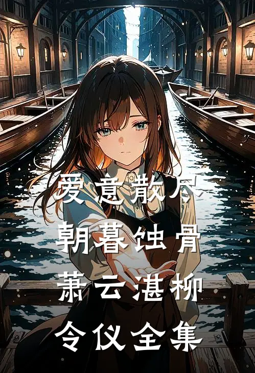 爱意散尽朝暮蚀骨萧云湛柳令仪全集
