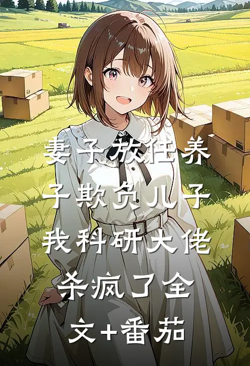 妻子放任养子欺负儿子，我科研大佬杀疯了全文+番茄
