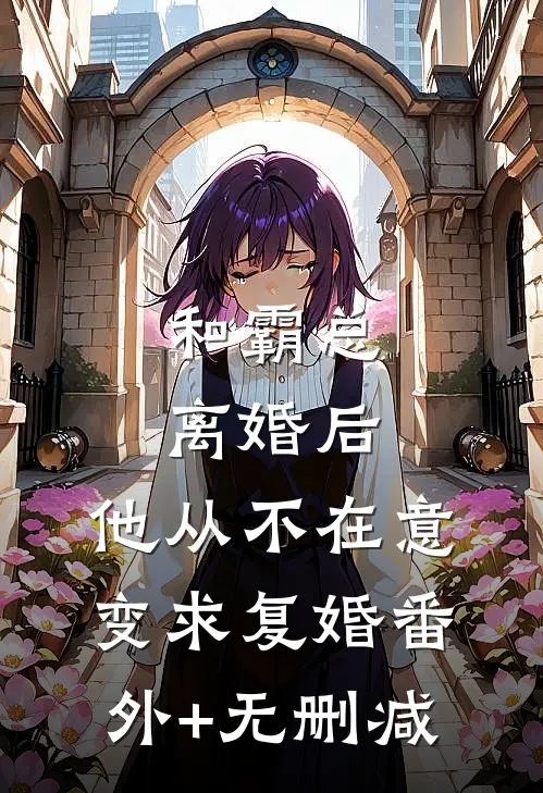 和霸总离婚后，他从不在意变求复婚番外+无删减