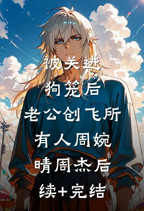被关进狗笼后，老公创飞所有人周婉晴周杰后续+完结